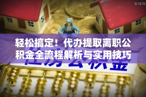 滨湖轻松搞定！代办提取离职公积金全流程解析与实用技巧