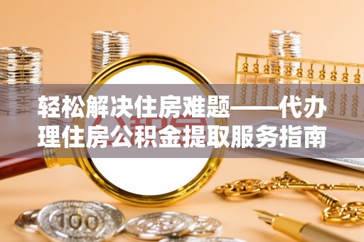 滨湖轻松解决住房难题——代办理住房公积金提取服务指南