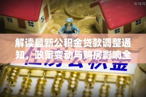 滨湖解读最新公积金贷款调整通知，政策变动与购房影响全解析