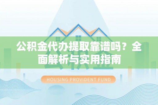 滨湖公积金代办提取靠谱吗？全面解析与实用指南