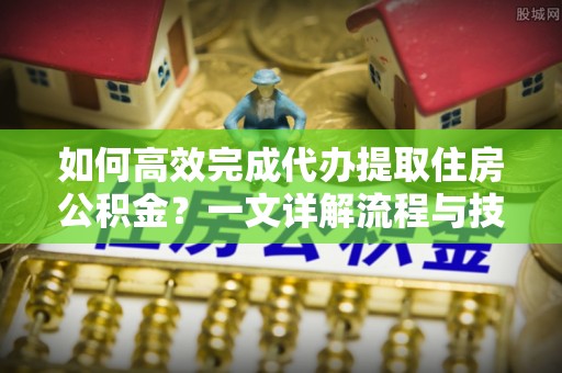 滨湖如何高效完成代办提取住房公积金？一文详解流程与技巧