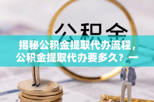 滨湖揭秘公积金提取代办流程，公积金提取代办要多久？一文读懂