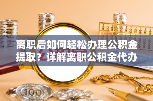 滨湖离职后如何轻松办理公积金提取？详解离职公积金代办提取流程
