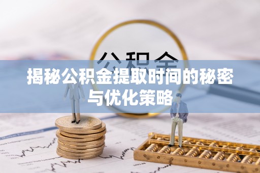 滨湖揭秘公积金提取时间的秘密与优化策略