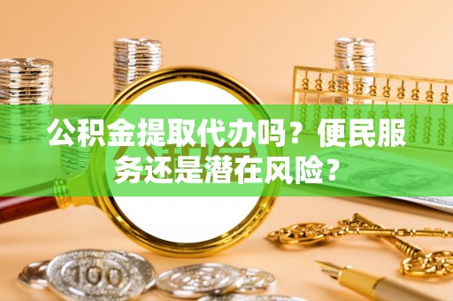 滨湖公积金提取代办吗？便民服务还是潜在风险？