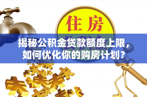 滨湖揭秘公积金贷款额度上限，如何优化你的购房计划？