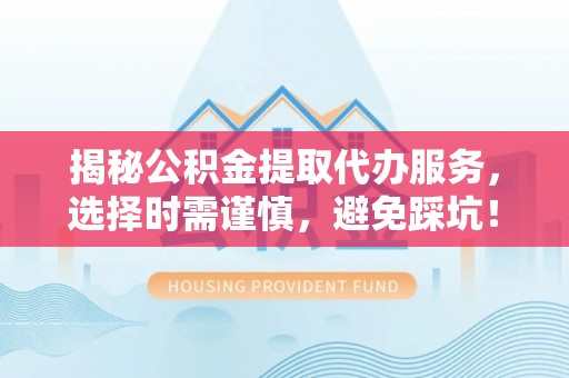 滨湖揭秘公积金提取代办服务，选择时需谨慎，避免踩坑！