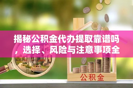 滨湖揭秘公积金代办提取靠谱吗，选择、风险与注意事项全解析