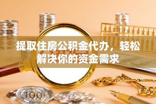 滨湖提取住房公积金代办，轻松解决你的资金需求
