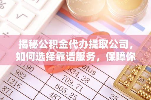 滨湖揭秘公积金代办提取公司，如何选择靠谱服务，保障你的资金安全