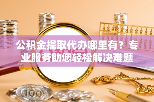 滨湖公积金提取代办哪里有？专业服务助您轻松解决难题