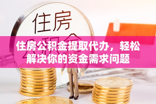 滨湖住房公积金提取代办，轻松解决你的资金需求问题
