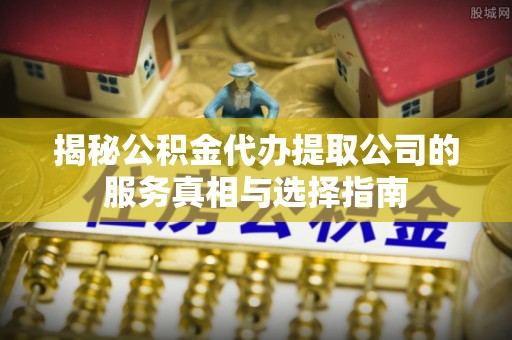 滨湖揭秘公积金代办提取公司的服务真相与选择指南