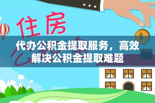 滨湖代办公积金提取服务，高效解决公积金提取难题