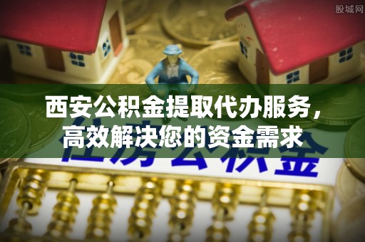 滨湖西安公积金提取代办服务，高效解决您的资金需求