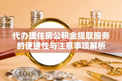 滨湖代办理住房公积金提取服务的便捷性与注意事项解析