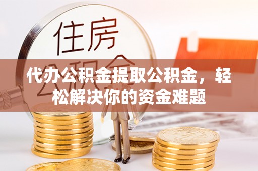 滨湖代办公积金提取公积金，轻松解决你的资金难题