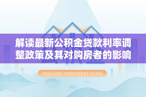 滨湖解读最新公积金贷款利率调整政策及其对购房者的影响