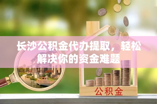 滨湖长沙公积金代办提取，轻松解决你的资金难题