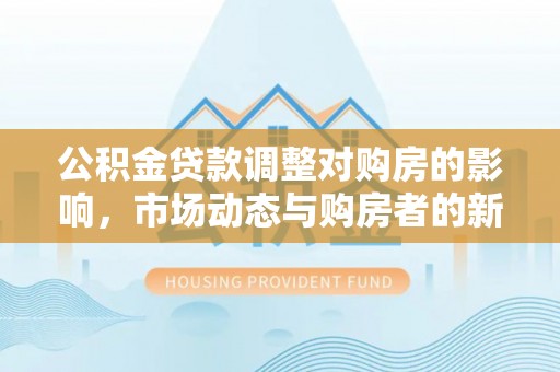 滨湖公积金贷款调整对购房的影响，市场动态与购房者的新选择