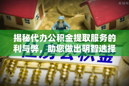 滨湖揭秘代办公积金提取服务的利与弊，助您做出明智选择