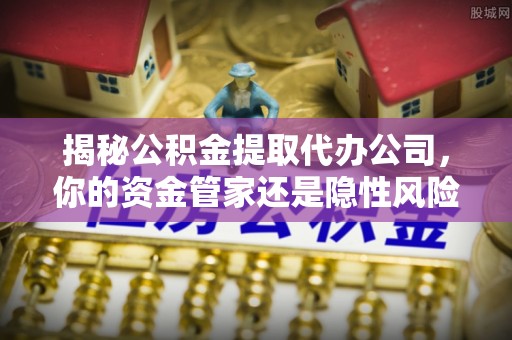 滨湖揭秘公积金提取代办公司，你的资金管家还是隐性风险？