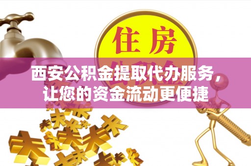滨湖西安公积金提取代办服务，让您的资金流动更便捷