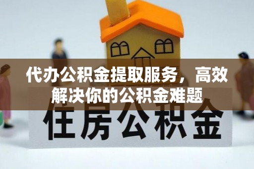 滨湖代办公积金提取服务，高效解决你的公积金难题