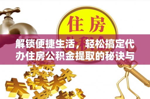 滨湖解锁便捷生活，轻松搞定代办住房公积金提取的秘诀与技巧