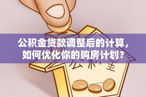 滨湖公积金贷款调整后的计算，如何优化你的购房计划？