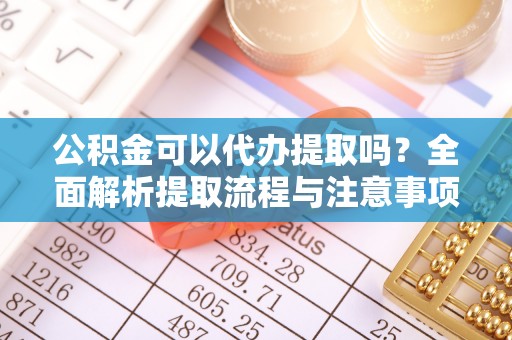 滨湖公积金可以代办提取吗？全面解析提取流程与注意事项