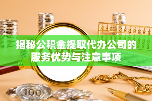 滨湖揭秘公积金提取代办公司的服务优势与注意事项