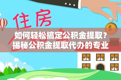 滨湖如何轻松搞定公积金提取？揭秘公积金提取代办的专业服务