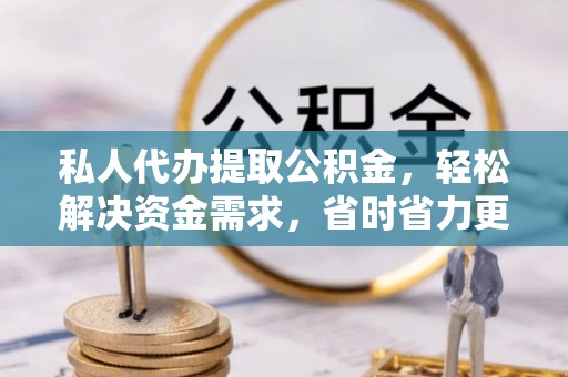 滨湖私人代办提取公积金，轻松解决资金需求，省时省力更高效