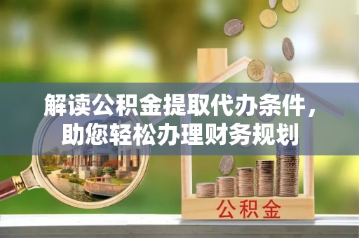 滨湖解读公积金提取代办条件，助您轻松办理财务规划