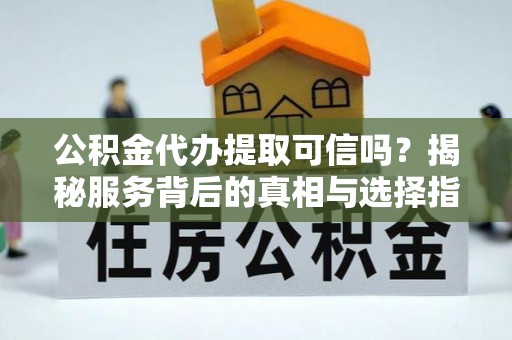 滨湖公积金代办提取可信吗？揭秘服务背后的真相与选择指南