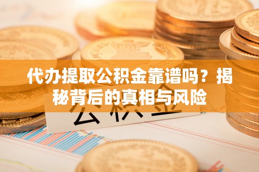 滨湖代办提取公积金靠谱吗？揭秘背后的真相与风险
