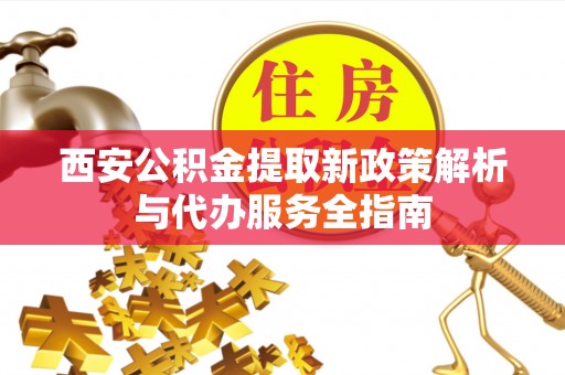 滨湖西安公积金提取新政策解析与代办服务全指南