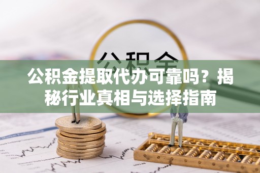 滨湖公积金提取代办可靠吗？揭秘行业真相与选择指南