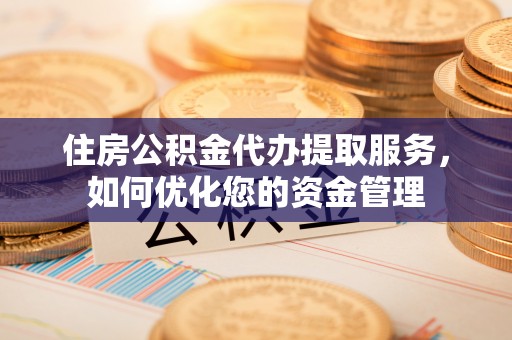滨湖住房公积金代办提取服务，如何优化您的资金管理