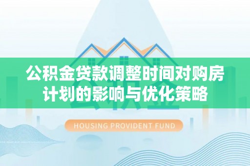 滨湖公积金贷款调整时间对购房计划的影响与优化策略