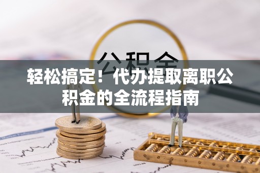 滨湖轻松搞定！代办提取离职公积金的全流程指南