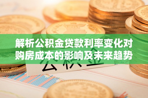 滨湖解析公积金贷款利率变化对购房成本的影响及未来趋势