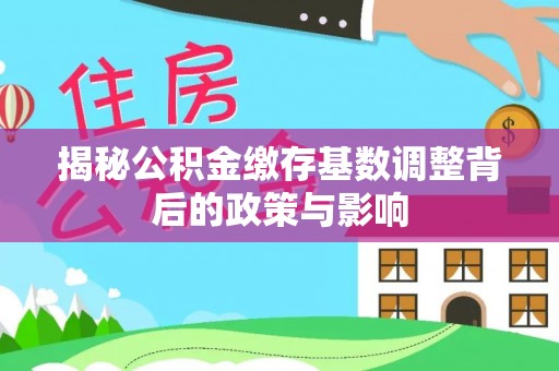 滨湖揭秘公积金缴存基数调整背后的政策与影响