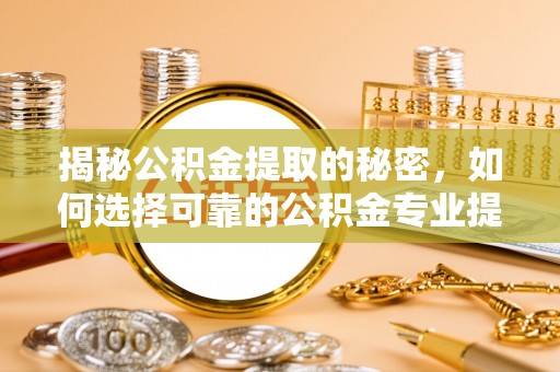 滨湖揭秘公积金提取的秘密，如何选择可靠的公积金专业提取代办服务
