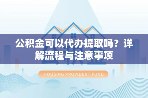 滨湖公积金可以代办提取吗？详解流程与注意事项