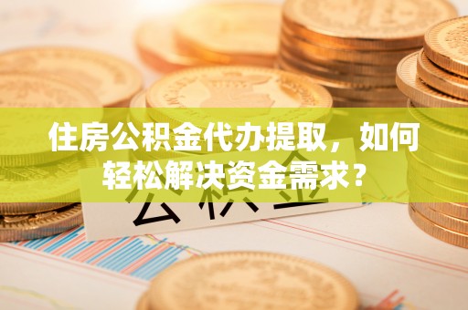 滨湖住房公积金代办提取，如何轻松解决资金需求？