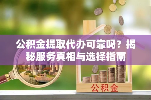滨湖公积金提取代办可靠吗？揭秘服务真相与选择指南