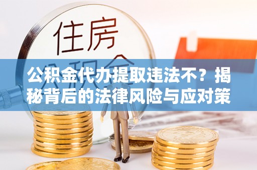 滨湖公积金代办提取违法不？揭秘背后的法律风险与应对策略
