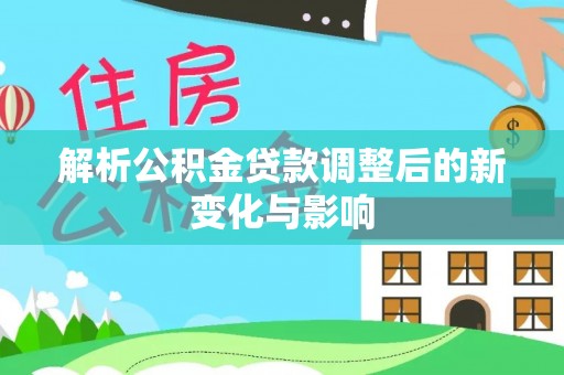 滨湖解析公积金贷款调整后的新变化与影响